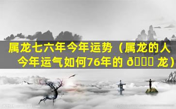 属龙七六年今年运势（属龙的人今年运气如何76年的 🐛 龙）